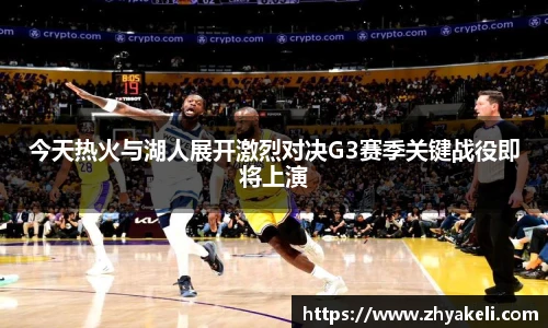 今天热火与湖人展开激烈对决G3赛季关键战役即将上演