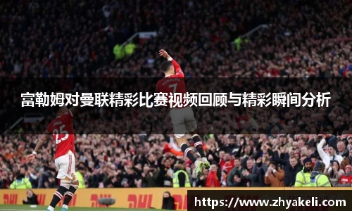 富勒姆对曼联精彩比赛视频回顾与精彩瞬间分析